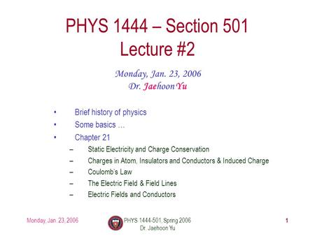 Monday, Jan. 23, 2006PHYS 1444-501, Spring 2006 Dr. Jaehoon Yu 1 PHYS 1444 – Section 501 Lecture #2 Monday, Jan. 23, 2006 Dr. Jaehoon Yu Brief history.