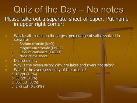 Quiz of the Day – No notes Please take out a separate sheet of paper. Put name in upper right corner: 1) Which salt makes up the largest percentage of.