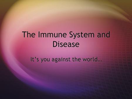 The Immune System and Disease It’s you against the world…
