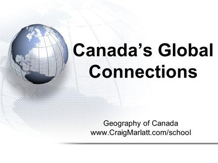 Geography of Canada www.CraigMarlatt.com/school Canada’s Global Connections.