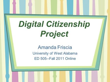 Digital Citizenship Project Amanda Friscia University of West Alabama ED 505--Fall 2011 Online.