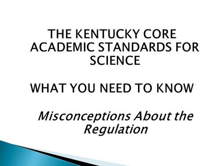 THE KENTUCKY CORE ACADEMIC STANDARDS FOR SCIENCE WHAT YOU NEED TO KNOW Misconceptions About the Regulation.