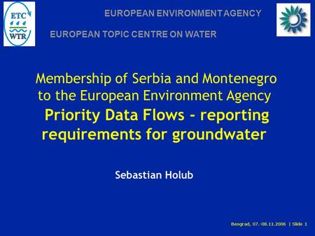 EUROPEAN ENVIRONMENT AGENCY EUROPEAN TOPIC CENTRE ON WATER Beograd, 07.-08.11.2006 | Slide 1 Membership of Serbia and Montenegro to the European Environment.