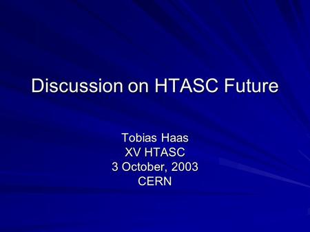 Discussion on HTASC Future Tobias Haas XV HTASC 3 October, 2003 CERN.
