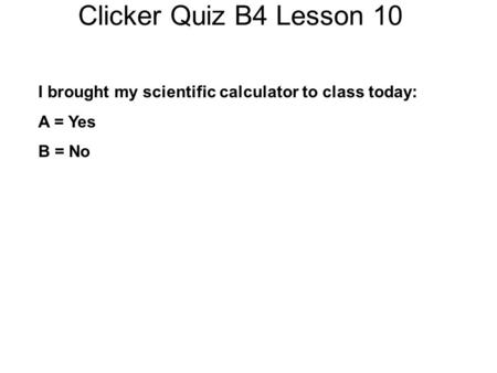 Clicker Quiz B4 Lesson 10 I brought my scientific calculator to class today: A = Yes B = No.