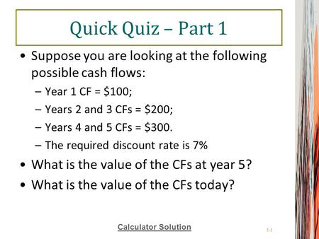 Quick Quiz – Part 1 Suppose you are looking at the following possible cash flows: Year 1 CF = $100; Years 2 and 3 CFs = $200; Years 4 and 5 CFs = $300.