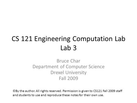 CS 121 Engineering Computation Lab Lab 3 Bruce Char Department of Computer Science Drexel University Fall 2009 ©By the author. All rights reserved. Permission.