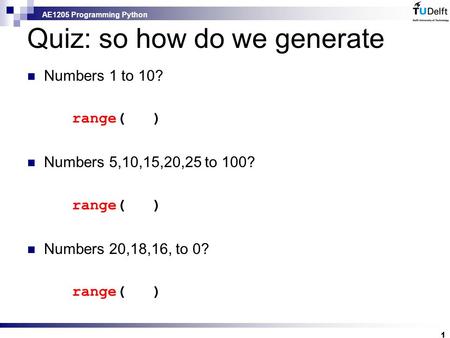 AE1205 Programming Python Quiz: so how do we generate Numbers 1 to 10? range( ) Numbers 5,10,15,20,25 to 100? range( ) Numbers 20,18,16, to 0? range( )