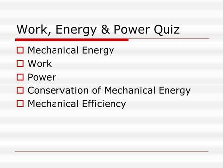 Work, Energy & Power Quiz  Mechanical Energy  Work  Power  Conservation of Mechanical Energy  Mechanical Efficiency.