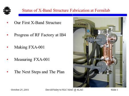 October 25, 2001David Finley to NLC SLACSlide 1 Status of X-Band Structure Fabrication at Fermilab Our First X-Band Structure Progress of RF Factory.