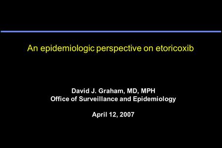 An epidemiologic perspective on etoricoxib David J. Graham, MD, MPH Office of Surveillance and Epidemiology April 12, 2007.
