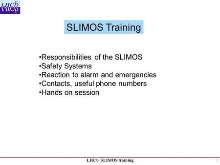 LHCb SLIMOS training Responsibilities of the SLIMOS Safety Systems Reaction to alarm and emergencies Contacts, useful phone numbers Hands on session SLIMOS.