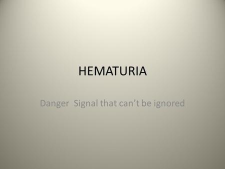 HEMATURIA Danger Signal that can’t be ignored. 1. Duration of symptoms and are they painful? 2.Presence of symptoms of an irritated bladder 3.What portion.