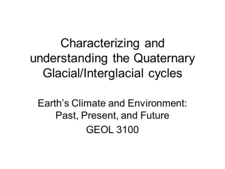 Characterizing and understanding the Quaternary Glacial/Interglacial cycles Earth’s Climate and Environment: Past, Present, and Future GEOL 3100.