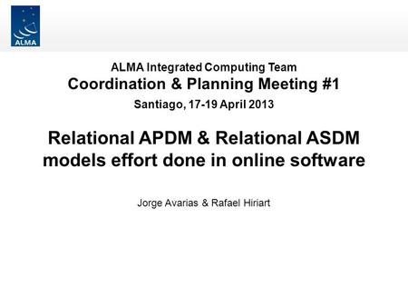 ALMA Integrated Computing Team Coordination & Planning Meeting #1 Santiago, 17-19 April 2013 Relational APDM & Relational ASDM models effort done in online.