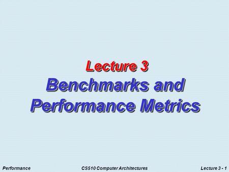 PerformanceCS510 Computer ArchitecturesLecture 3 - 1 Lecture 3 Benchmarks and Performance Metrics Lecture 3 Benchmarks and Performance Metrics.