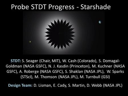 STDT: S. Seager (Chair, MIT), W. Cash (Colorado), S. Domagal- Goldman (NASA GSFC), N. J. Kasdin (Princeton), M. Kuchner (NASA GSFC), A. Roberge (NASA GSFC),