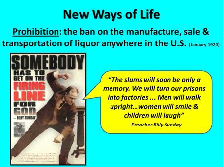 New Ways of Life Prohibition: the ban on the manufacture, sale & transportation of liquor anywhere in the U.S. (January 1920) “The slums will soon be only.