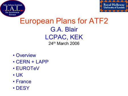 European Plans for ATF2 G.A. Blair LCPAC, KEK 24 th March 2006 Overview CERN + LAPP EUROTeV UK France DESY.