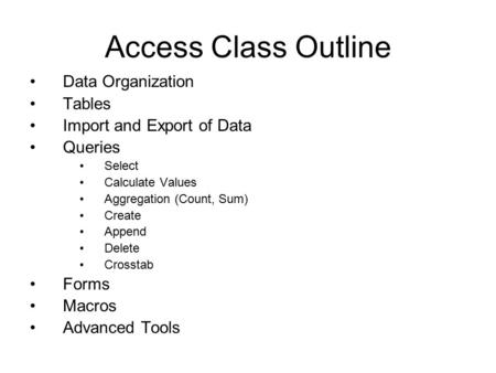 Access Class Outline Data Organization Tables Import and Export of Data Queries Select Calculate Values Aggregation (Count, Sum) Create Append Delete Crosstab.
