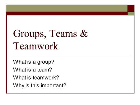 Groups, Teams & Teamwork What is a group? What is a team? What is teamwork? Why is this important?