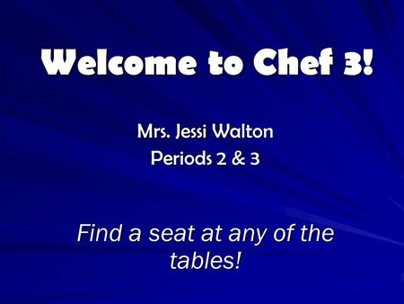 Welcome to Chef 3! Mrs. Jessi Walton Periods 2 & 3 Find a seat at any of the tables!