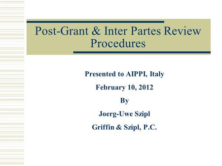 Post-Grant & Inter Partes Review Procedures Presented to AIPPI, Italy February 10, 2012 By Joerg-Uwe Szipl Griffin & Szipl, P.C.