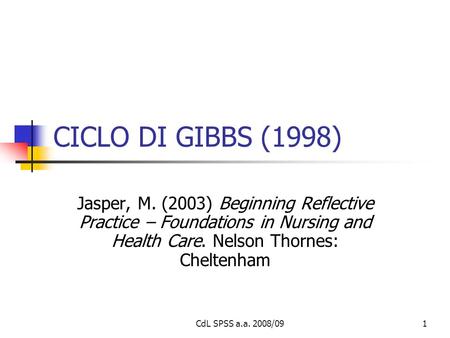 CdL SPSS a.a. 2008/091 CICLO DI GIBBS (1998) Jasper, M. (2003) Beginning Reflective Practice – Foundations in Nursing and Health Care. Nelson Thornes: