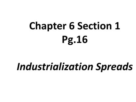 Chapter 6 Section 1 Pg.16 Industrialization Spreads.