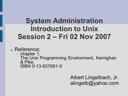 System Administration Introduction to Unix Session 2 – Fri 02 Nov 2007 Reference:  chapter 1, The Unix Programming Environment, Kernighan & Pike, ISBN.