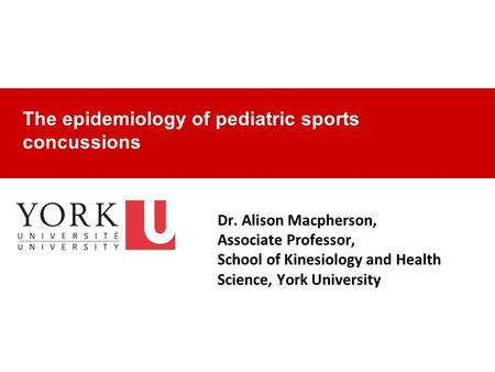Dr. Alison Macpherson, Associate Professor, School of Kinesiology and Health Science, York University The epidemiology of pediatric sports concussions.
