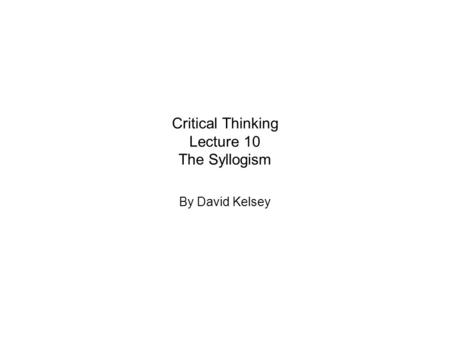 Critical Thinking Lecture 10 The Syllogism By David Kelsey.