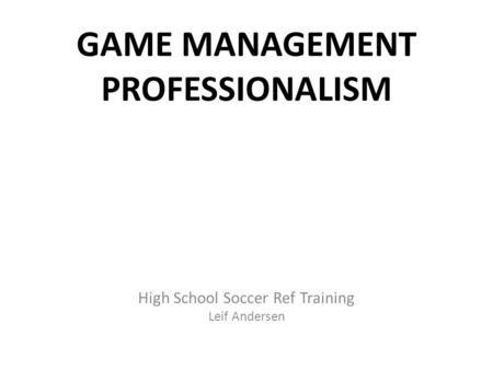 GAME MANAGEMENT PROFESSIONALISM High School Soccer Ref Training Leif Andersen.