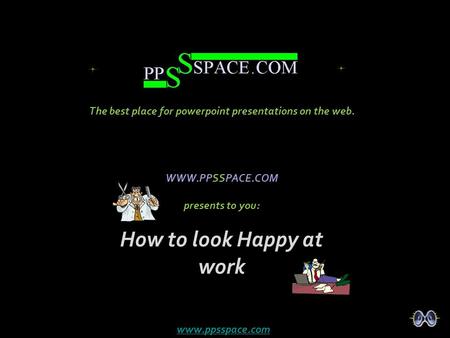 WWW.PPSSPACE.COM presents to you: How to look Happy at work The best place for powerpoint presentations on the web. www.ppsspace.com.