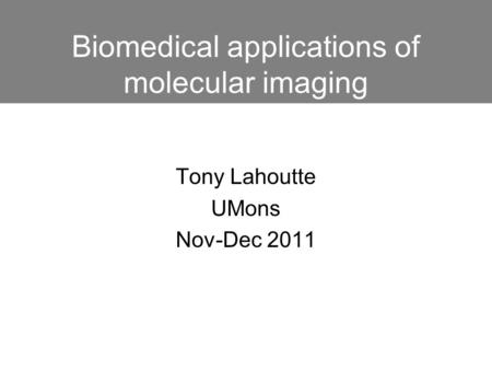 Biomedical applications of molecular imaging Tony Lahoutte UMons Nov-Dec 2011.