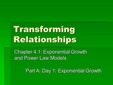 Transforming Relationships Chapter 4.1: Exponential Growth and Power Law Models Part A: Day 1: Exponential Growth.