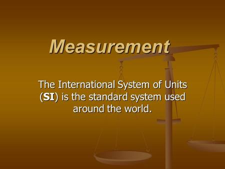 Measurement The International System of Units (SI) is the standard system used around the world.