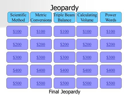 Jeopardy $100 Scientific Method Metric Conversions Triple Beam Balance Calculating Volume Power Words $200 $300 $400 $500 $400 $300 $200 $100 $500 $400.