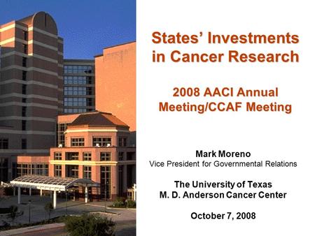 States’ Investments in Cancer Research 2008 AACI Annual Meeting/CCAF Meeting Mark Moreno Vice President for Governmental Relations The University of Texas.