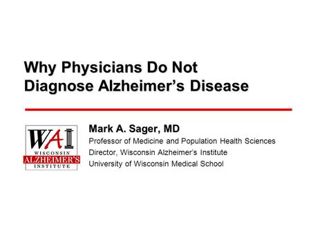 Why Physicians Do Not Diagnose Alzheimer’s Disease Mark A. Sager, MD Professor of Medicine and Population Health Sciences Director, Wisconsin Alzheimer’s.