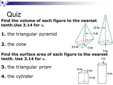 Quiz 1. the triangular pyramid 2. the cone Find the volume of each figure to the nearest tenth.Use 3.14 for . Find the surface area of each figure to.