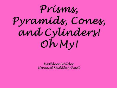 Prisms, Pyramids, Cones, and Cylinders! Oh My! Kathleen Wilder Howard Middle School.