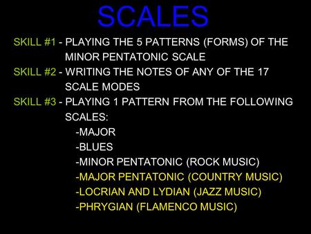 SCALES SKILL #1 - PLAYING THE 5 PATTERNS (FORMS) OF THE MINOR PENTATONIC SCALE SKILL #2 - WRITING THE NOTES OF ANY OF THE 17 SCALE MODES SKILL #3 - PLAYING.