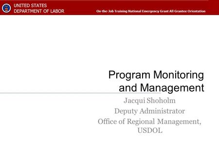 Program Monitoring and Management Jacqui Shoholm Deputy Administrator Office of Regional Management, USDOL.