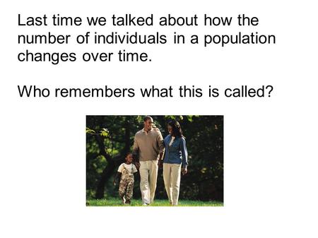 Last time we talked about how the number of individuals in a population changes over time. Who remembers what this is called?