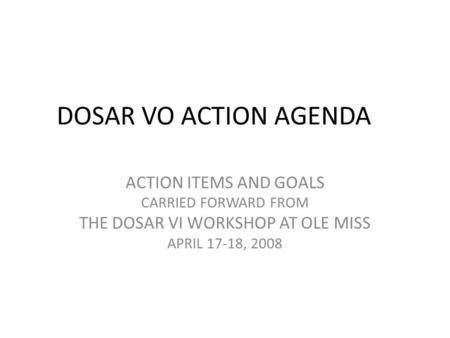 DOSAR VO ACTION AGENDA ACTION ITEMS AND GOALS CARRIED FORWARD FROM THE DOSAR VI WORKSHOP AT OLE MISS APRIL 17-18, 2008.