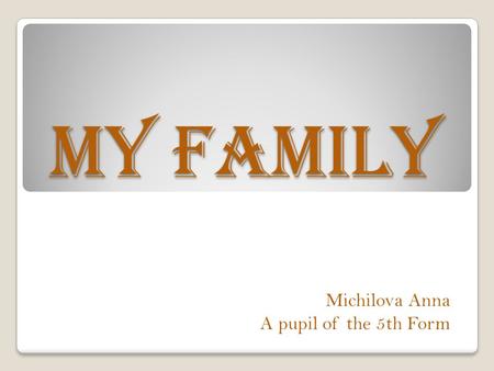 My family Michilova Anna A pupil of the 5th Form.