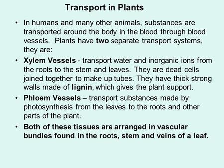 Transport in Plants In humans and many other animals, substances are transported around the body in the blood through blood vessels. Plants have two separate.