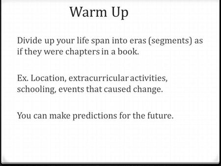 Warm Up Divide up your life span into eras (segments) as if they were chapters in a book. Ex. Location, extracurricular activities, schooling, events that.