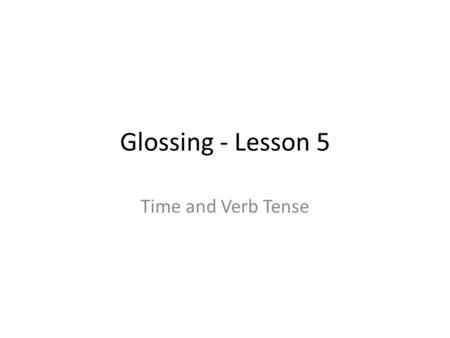 Glossing - Lesson 5 Time and Verb Tense. Lesson 5A Time indicators – Usually appear at or near the beginning of an ASL sentence – Specific time indicators.